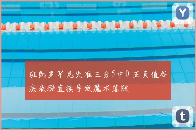 班凯罗罕见失准三分5中0 正负值谷底表现直接导致魔术落败