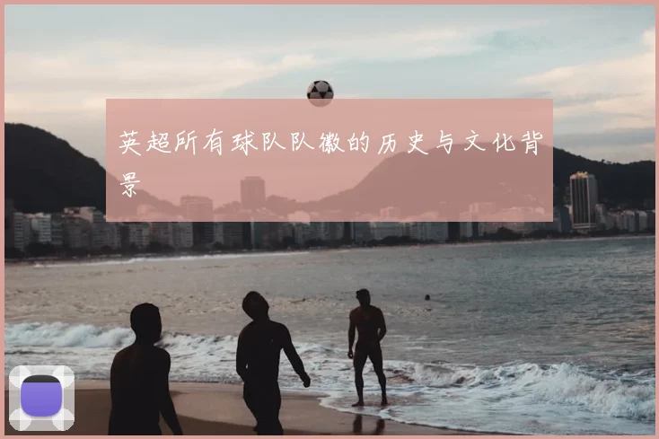 英超所有球队队徽的历史与文化背景