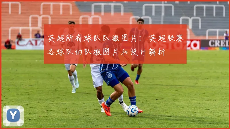 英超所有球队队徽图片：英超联赛各球队的队徽图片和设计解析