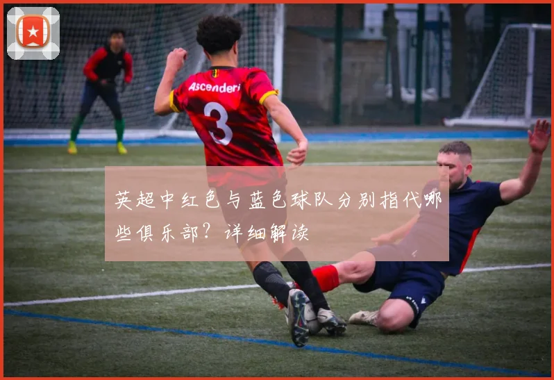 英超中红色与蓝色球队分别指代哪些俱乐部？详细解读