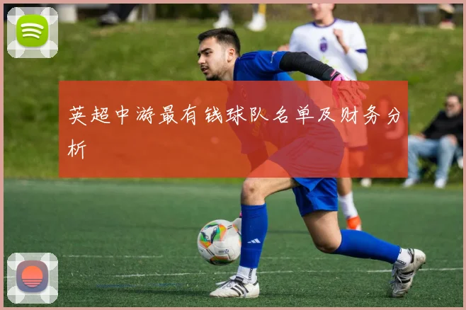 英超中游最有钱球队名单及财务分析