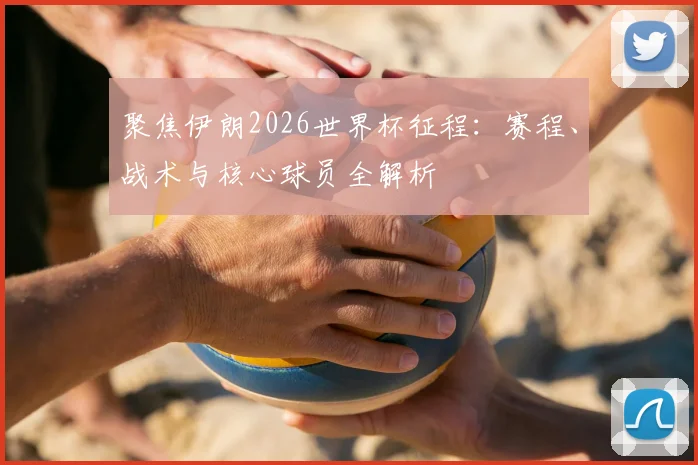 聚焦伊朗2026世界杯征程：赛程、战术与核心球员全解析