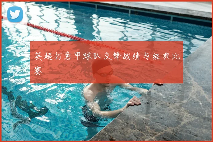 英超打意甲球队交锋战绩与经典比赛