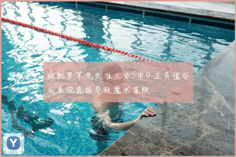 班凯罗罕见失准三分5中0 正负值谷底表现直接导致魔术落败