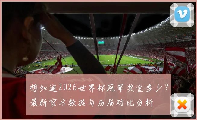 想知道2026世界杯冠军奖金多少？最新官方数据与历届对比分析