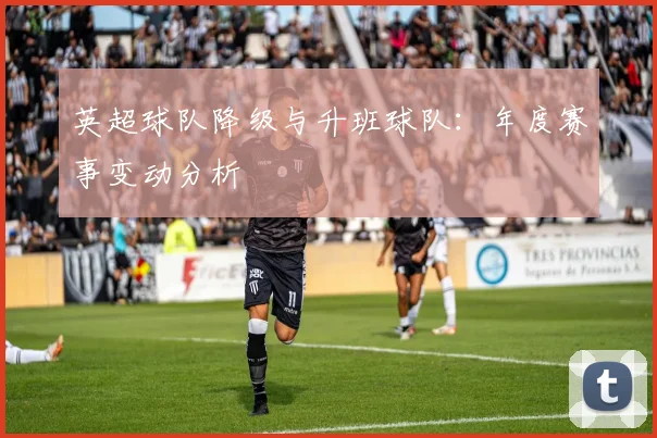 英超球队降级与升班球队：年度赛事变动分析