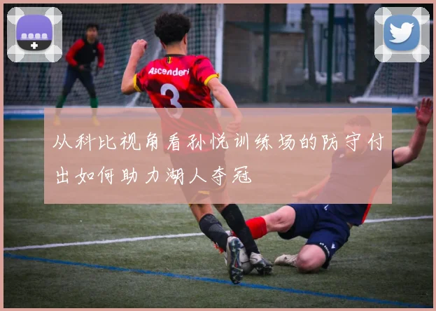 从科比视角看孙悦训练场的防守付出如何助力湖人夺冠